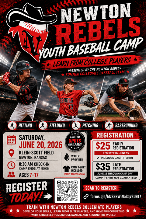 Camp Flyer. Newton Rebels Youth Baseball Camp. Learn from college players, presented by the Newton Rebels, a summer collegiate baseball team. Hitting, Fielding, Pitching & Baserunning. Saturday June 20, 2026 at Klein-Scott Field Newton, KS. 8:30 Check in camp ends at noon. ages 7-17. Water provided, camp t-shirt included (early registration). $25 Early registration by June 15th. $35 Late Registration June 16th through camp day (camp t-shirt not guaranteed)