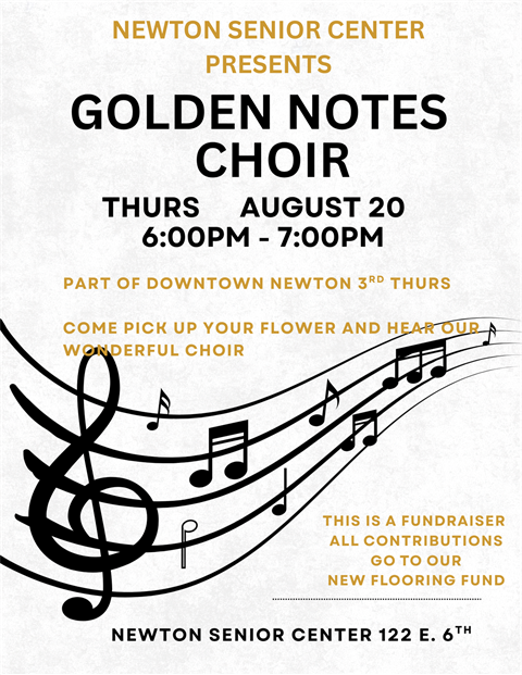 Newton Senior Center Presents Golden Notes Choir. Thursday August 20th 6:00 PM to 7:00 PM. Part of Downtown Newton 3rd Thursday. Come pick up your flower and hear our wonderful choir. This is a fundraiser all contributions go to our new flooring fund. Newton Senior Center 112 E 6th St