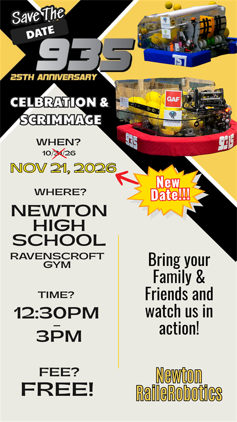Save the date 935 25th anniversary celebration & scrimmage. When? November 21, 2026. Where? Newton High School Ravenscroft Gym. Time? 12:30 P.M. to 3:00 P.M. Free. Bring your family & friends and watch us in action. Newton RailerRobotics
